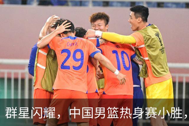 群星闪耀，中国男篮热身赛小胜，王俊杰抢11个进攻篮板，徐昕10+8